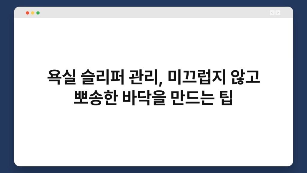욕실 슬리퍼 관리, 미끄럽지 않고 뽀송한 바닥을 만드는 팁 2
